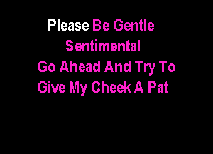 Please Be Gentle
Sentimental
Go Ahead And Try To

Give My Cheek A Pat