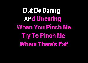But Be Daring
And Uncaring
When You Pinch Me

Try To Pinch Me
Where There's Fat!