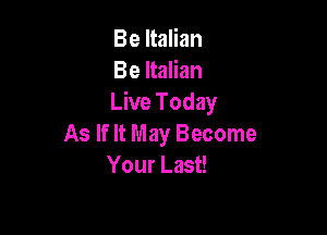 Be Italian
Be Italian
Live Today

As If It May Become
Your Last!