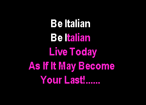 Be Italian
Be Italian
Live Today

As If It May Become
Your Last! ......