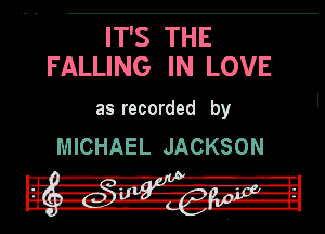 ITS THE
FALLING IN LOVE

as recorded by

MICHAEL JACKSON

.
III l-R-r'l'
Sir Hit! 13,

In .4... -f-r-I'nvlpw-

II
II. -rv'--- '-lb-Hl
I