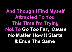 And Though I Find Myself
Attracted To You
This Time I'm Trying
Not To Go Too Far, 'Cause
No Matter How It Starts
It Ends The Same