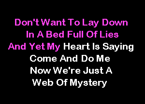 Don't Want To Lay Down
In A Bed Full Of Lies
And Yet My Heart Is Saying

Come And Do Me
Now We're Just A
Web Of Mystery