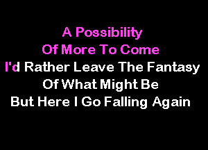 A Possibility
0f More To Come
I'd Rather Leave The Fantasy
Of What Might Be
But Here I Go Falling Again