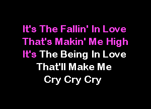 It's The Fallin' In Love
That's Makin' Me High

It's The Being In Love
That'll Make Me

Cry Cry Cry