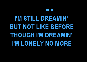 I'M STILL DREAMIN'
BUT NOT LIKE BEFORE
THOUGH I'M DREAMIN'

I'M LONELY NO MORE