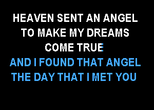 HEAVEN SENT AN ANGEL
TO MAKE MY DREAMS
COME TRUE
AND I FOUND THAT ANGEL
THE DAY THAT I MET YOU