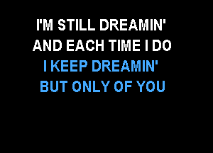 I'M STILL DREAMIN'
AND EACH TIME I DO
IKEEPDREAMWP

BUT ONLY OF YOU