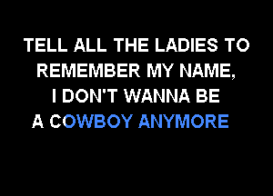 TELL ALL THE LADIES TO
REMEMBER MY NAME,
I DON'T WANNA BE
A COWBOY ANYMORE