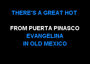 THERE'S A GREAT HOT

FROM PUERTA PINASCO
EVANGELINA
IN OLD MEXICO