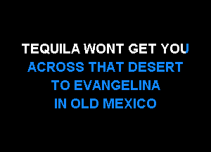 TEQUILA WONT GET YOU
ACROSS THAT DESERT
T0 EVANGELINA
IN OLD MEXICO