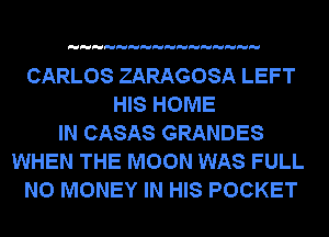 CARLOS ZARAGOSA LEFT
HIS HOME
IN CASAS GRANDES
WHEN THE MOON WAS FULL
NO MONEY IN HIS POCKET