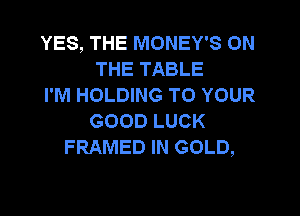 YES, THE MONEY'S ON
THE TABLE
I'M HOLDING TO YOUR

GOOD LUCK
FRAMED IN GOLD,