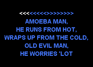 ? ??? ??

AMOEBA MAN,

HE RUNS FROM HOT,
WRAPS UP FROM THE COLD,
OLD EVIL MAN,

HE WORRIES 'LOT