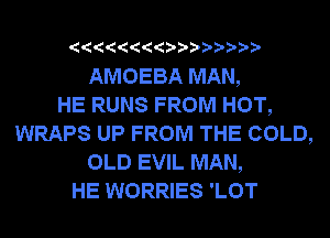 ? ??? ??

AMOEBA MAN,

HE RUNS FROM HOT,
WRAPS UP FROM THE COLD,
OLD EVIL MAN,

HE WORRIES 'LOT