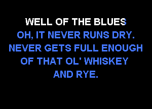 WELL OF THE BLUES
0H, IT NEVER RUNS DRY.
NEVER GETS FULL ENOUGH
OF THAT OL' WHISKEY
AND RYE.