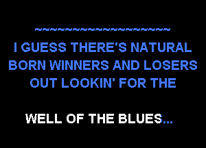 I GUESS THERE'S NATURAL
BORN WINNERS AND LOSERS
OUT LOOKIN' FOR THE

WELL OF THE BLUES...