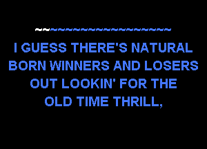 I GUESS THERE'S NATURAL
BORN WINNERS AND LOSERS
OUT LOOKIN' FOR THE
OLD TIME THRILL,