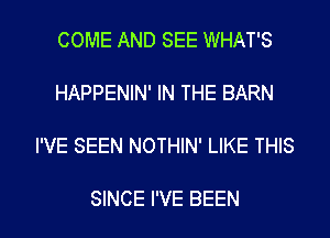 COME AND SEE WHAT'S
HAPPENIN' IN THE BARN

I'VE SEEN NOTHIN' LIKE THIS

SINCE I'VE BEEN l