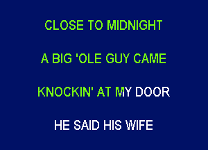 CLOSE TO MIDNIGHT

A BIG 'OLE GUY CAME

KNOCKIN' AT MY DOOR

HE SAID HIS WIFE