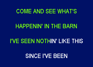 COME AND SEE WHAT'S
HAPPENIN' IN THE BARN

I'VE SEEN NOTHIN' LIKE THIS

SINCE I'VE BEEN l