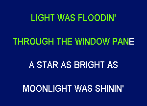 LIGHT WAS FLOODIN'

THROUGH THE WINDOW PANE

A STAR AS BRIGHT AS

MOONLIGHT WAS SHININ'