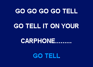 GO GO GO GO TELL

GO TELL IT ON YOUR

CARPHONE .........