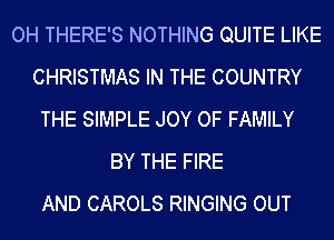 OH THERE'S NOTHING QUITE LIKE
CHRISTMAS IN THE COUNTRY
THE SIMPLE JOY OF FAMILY
BY THE FIRE
AND CAROLS RINGING OUT