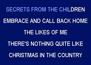SECRETS FROM THE CHILDREN
EMBRACE AND CALL BACK HOME
THE LIKES OF ME
THERE'S NOTHING QUITE LIKE
CHRISTMAS IN THE COUNTRY