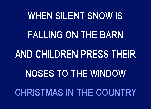 WHEN SILENT SNOW IS
FALLING ON THE BARN
AND CHILDREN PRESS THEIR
NOSES TO THE WINDOW
CHRISTMAS IN THE COUNTRY