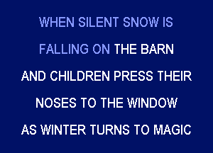 WHEN SILENT SNOW IS
FALLING ON THE BARN
AND CHILDREN PRESS THEIR
NOSES TO THE WINDOW
AS WINTER TURNS TO MAGIC