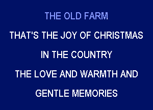 THE OLD FARM
THAT'S THE JOY OF CHRISTMAS
IN THE COUNTRY
THE LOVE AND WARMTH AND
GENTLE MEMORIES