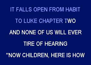 IT FALLS OPEN FROM HABIT
TO LUKE CHAPTER TWO
AND NONE OF US WILL EVER
TIRE OF HEARING
NOW CHILDREN, HERE IS HOW