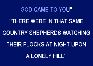 GOD CAME TO YOU
THERE WERE IN THAT SAME
COUNTRY SHEPHERDS WATCHING
THEIR FLOCKS AT NIGHT UPON
A LONELY HILL
