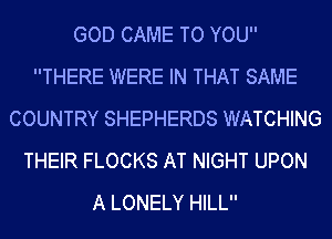 GOD CAME TO YOU
THERE WERE IN THAT SAME
COUNTRY SHEPHERDS WATCHING
THEIR FLOCKS AT NIGHT UPON
A LONELY HILL