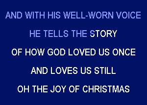 AND WITH HIS WELL-WORN VOICE
HE TELLS THE STORY
OF HOW GOD LOVED US ONCE
AND LOVES US STILL
OH THE JOY OF CHRISTMAS