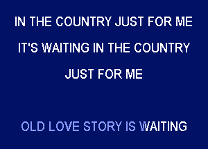 IN THE COUNTRY JUST FOR ME
IT'S WAITING IN THE COUNTRY
JUST FOR ME

OLD LOVE STORY IS WAITING