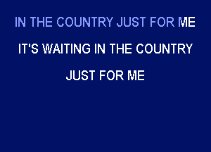 IN THE COUNTRY JUST FOR ME
IT'S WAITING IN THE COUNTRY
JUST FOR ME