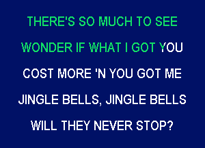 THERE'S SO MUCH TO SEE
WONDER IF WHAT I GOT YOU
COST MORE 'N YOU GOT ME
JINGLE BELLS, JINGLE BELLS

WILL THEY NEVER STOP?