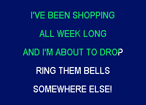 I'VE BEEN SHOPPING
ALL WEEK LONG
AND I'M ABOUT TO DROP
RING THEM BELLS

SOMEWHERE ELSE! l