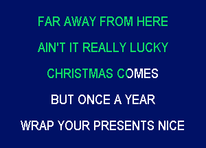 FAR AWAY FROM HERE
AIN'T IT REALLY LUCKY
CHRISTMAS COMES
BUT ONCE A YEAR
WRAP YOUR PRESENTS NICE