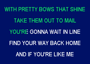 WITH PRETTY BOWS THAT SHINE
TAKE THEM OUT TO MAIL
YOU'RE GONNA WAIT IN LINE
FIND YOUR WAY BACK HOME
AND IF YOU'RE LIKE ME