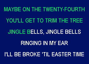 MAYBE ON THE TWENTY-FOURTH
YOU'LL GET TO TRIM THE TREE
JINGLE BELLS, JINGLE BELLS
RINGING IN MY EAR
I'LL BE BROKE 'TIL EASTER TIME