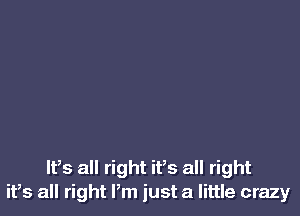 ltls all right it's all right
it,s all right Pm just a little crazy