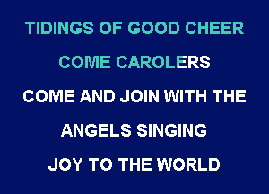 TIDINGS OF GOOD CHEER
COME CAROLERS
COME AND JOIN WITH THE
ANGELS SINGING
JOY TO THE WORLD