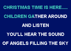 CHRISTMAS TIME IS HERE .....
CHILDREN GATHER AROUND
AND LISTEN
YOU'LL HEAR THE SOUND
OF ANGELS FILLING THE SKY