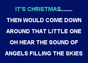 IT'S CHRISTMAS ........
THEN WOULD COME DOWN
AROUND THAT LITTLE ONE

0H HEAR THE SOUND OF
ANGELS FILLING THE SKIES