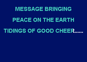 MESSAGE BRINGING
PEACE ON THE EARTH
TIDINGS OF GOOD CHEER ......
