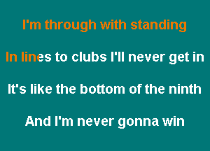 I'm through with standing
In lines to clubs I'll never get in
It's like the bottom of the ninth

And I'm never gonna win