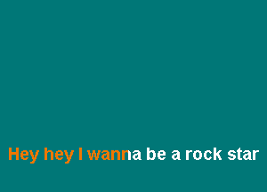 Hey hey I wanna be a rock star